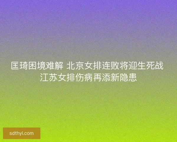 匡琦困境难解 北京女排连败将迎生死战 江苏女排伤病再添新隐患