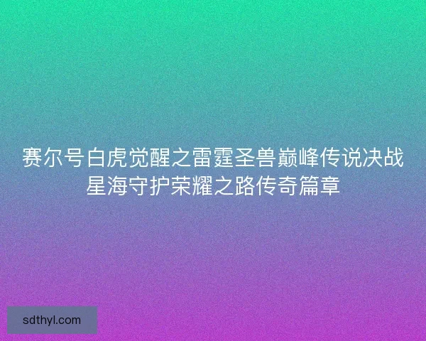 赛尔号白虎觉醒之雷霆圣兽巅峰传说决战星海守护荣耀之路传奇篇章